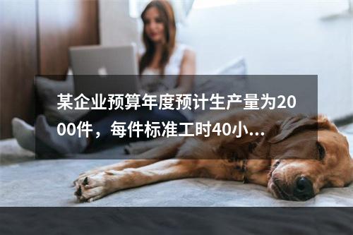 某企业预算年度预计生产量为2000件，每件标准工时40小时，