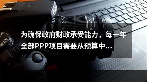 为确保政府财政承受能力，每一年全部PPP项目需要从预算中安排