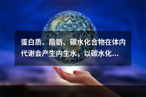 蛋白质、脂肪、碳水化合物在体内代谢会产生内生水，以碳水化合物