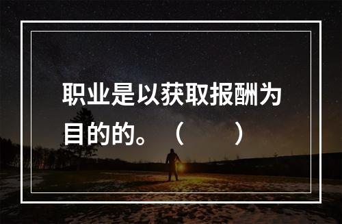 职业是以获取报酬为目的的。（　　）