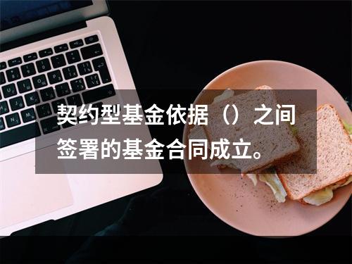 契约型基金依据（）之间签署的基金合同成立。