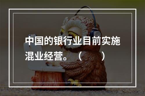 中国的银行业目前实施混业经营。（　　）