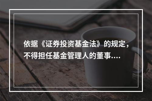 依据《证券投资基金法》的规定，不得担任基金管理人的董事.监事