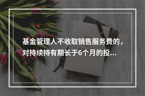 基金管理人不收取销售服务费的，对持续持有期长于6个月的投资人