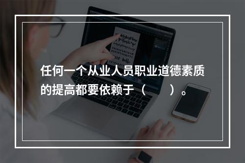 任何一个从业人员职业道德素质的提高都要依赖于（　　）。