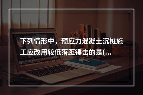 下列情形中，预应力混凝土沉桩施工应改用较低落距锤击的是()。