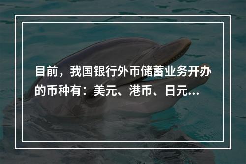 目前，我国银行外币储蓄业务开办的币种有：美元、港币、日元、欧