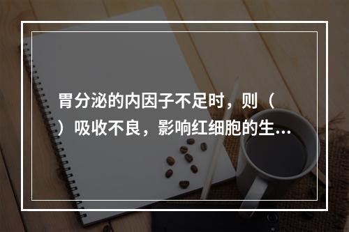 胃分泌的内因子不足时，则（　　）吸收不良，影响红细胞的生成，