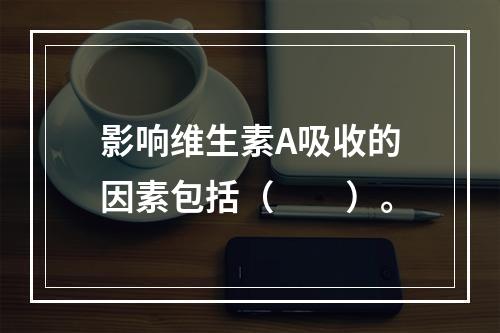 影响维生素A吸收的因素包括（　　）。