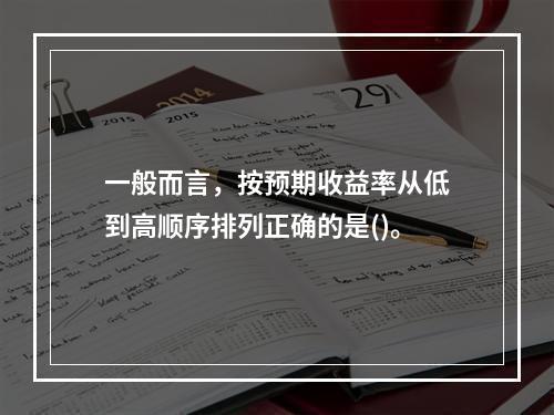 一般而言，按预期收益率从低到高顺序排列正确的是()。