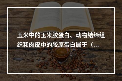 玉米中的玉米胶蛋白、动物结缔组织和肉皮中的胶原蛋白属于（　　