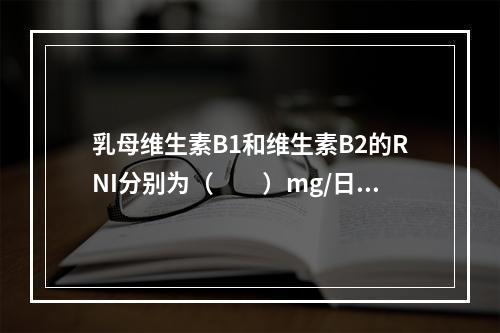 乳母维生素B1和维生素B2的RNI分别为（　　）mg/日。