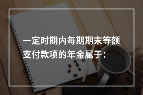 一定时期内每期期末等额支付款项的年金属于：