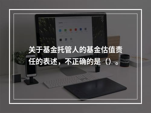 关于基金托管人的基金估值责任的表述，不正确的是（）。