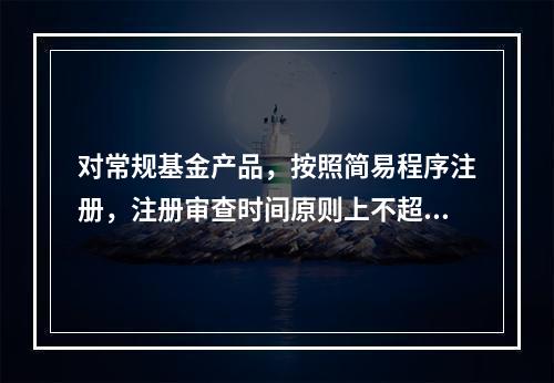 对常规基金产品，按照简易程序注册，注册审查时间原则上不超过_