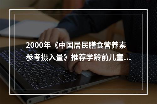 2000年《中国居民膳食营养素参考摄入量》推荐学龄前儿童维生