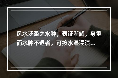 风水泛滥之水肿，表证渐解，身重而水肿不退者，可按水湿浸渍型论