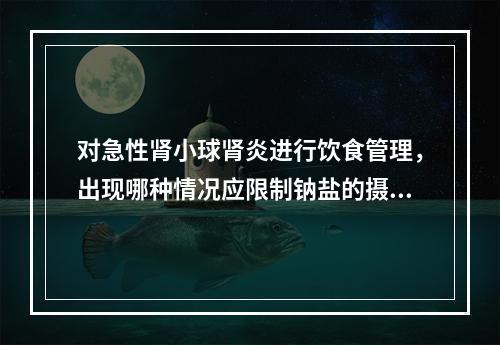 对急性肾小球肾炎进行饮食管理，出现哪种情况应限制钠盐的摄入