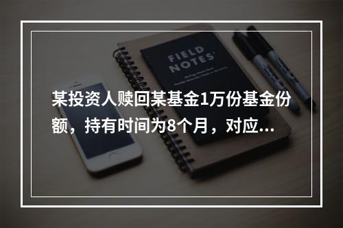 某投资人赎回某基金1万份基金份额，持有时间为8个月，对应的赎