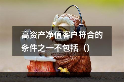 高资产净值客户符合的条件之一不包括（）