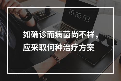 如确诊而病菌尚不祥，应采取何种治疗方案