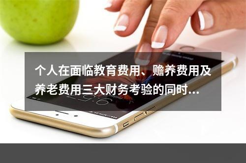 个人在面临教育费用、赡养费用及养老费用三大财务考验的同时，还