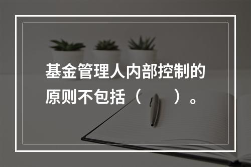 基金管理人内部控制的原则不包括（　　）。