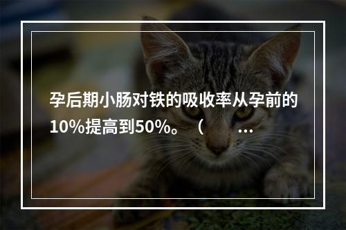 孕后期小肠对铁的吸收率从孕前的10％提高到50％。（　　）