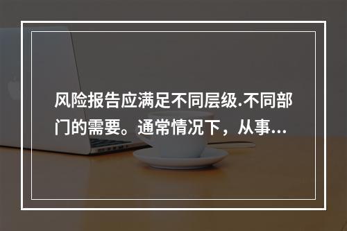 风险报告应满足不同层级.不同部门的需要。通常情况下，从事金融