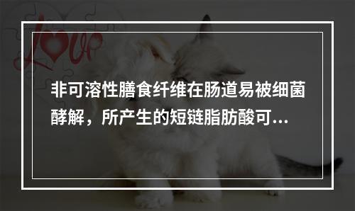 非可溶性膳食纤维在肠道易被细菌酵解，所产生的短链脂肪酸可作为