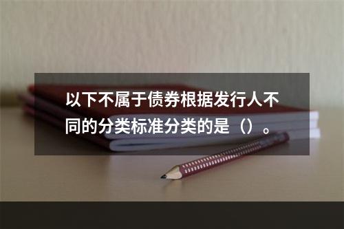 以下不属于债券根据发行人不同的分类标准分类的是（）。