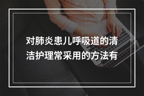 对肺炎患儿呼吸道的清洁护理常采用的方法有