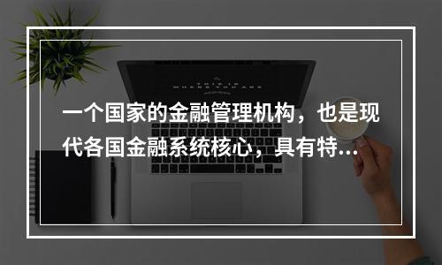 一个国家的金融管理机构，也是现代各国金融系统核心，具有特殊的