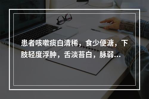 患者咳嗽痰白清稀，食少便溏，下肢轻度浮肿，舌淡苔白，脉弱。治