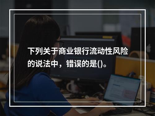 下列关于商业银行流动性风险的说法中，错误的是()。