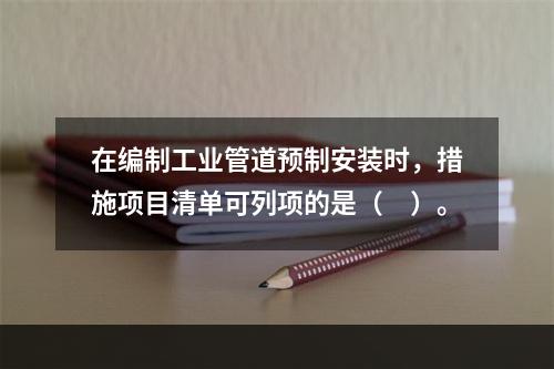 在编制工业管道预制安装时，措施项目清单可列项的是（　）。