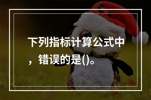 下列指标计算公式中，错误的是()。