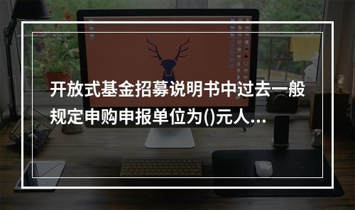 开放式基金招募说明书中过去一般规定申购申报单位为()元人民币