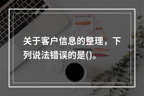 关于客户信息的整理，下列说法错误的是()。