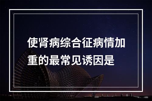 使肾病综合征病情加重的最常见诱因是