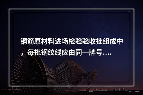 钢筋原材料进场检验验收批组成中，每批钢绞线应由同一牌号.同一