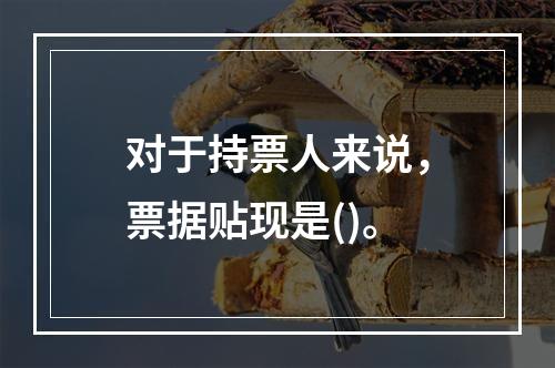 对于持票人来说，票据贴现是()。