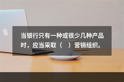 当银行只有一种或很少几种产品时，应当采取（　）营销组织。