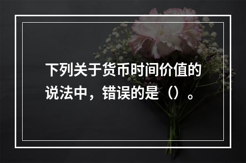 下列关于货币时间价值的说法中，错误的是（）。