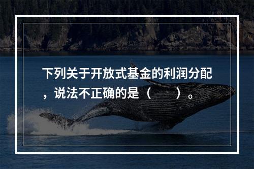 下列关于开放式基金的利润分配，说法不正确的是（　　）。