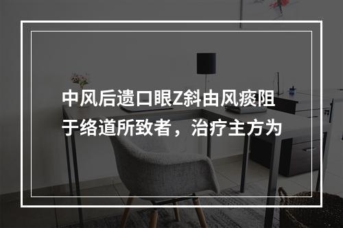 中风后遗口眼Z斜由风痰阻于络道所致者，治疗主方为