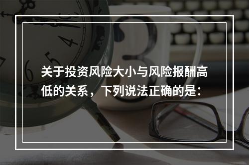 关于投资风险大小与风险报酬高低的关系，下列说法正确的是：