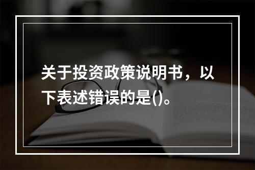 关于投资政策说明书，以下表述错误的是()。