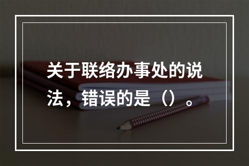 关于联络办事处的说法，错误的是（）。