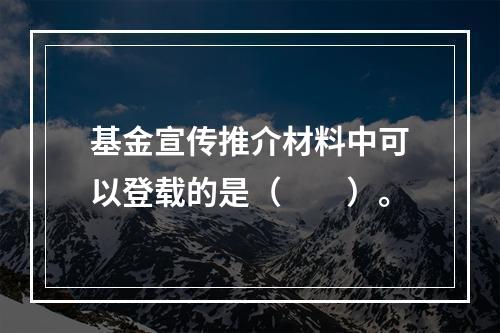 基金宣传推介材料中可以登载的是（　　）。